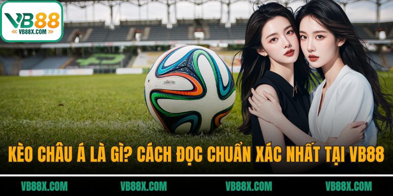 Kèo Châu Á Là Gì? Cách Đọc Chuẩn Xác Nhất Tại VB88 Kèo châu Á