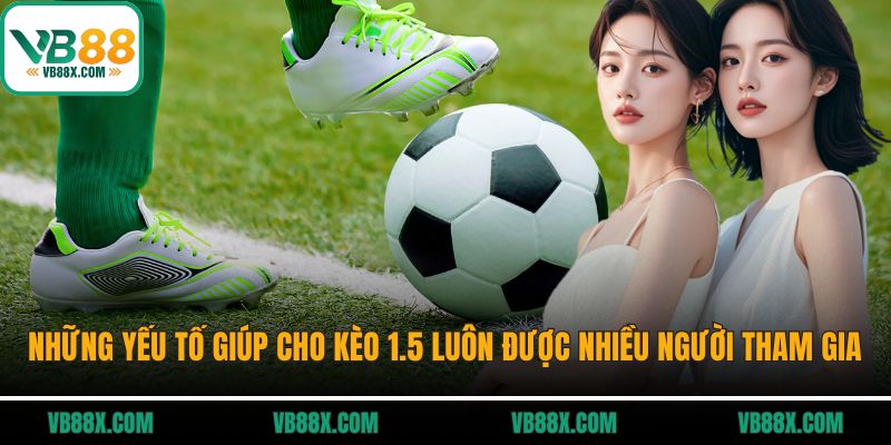 Những yếu tố giúp cho kèo 1.5 luôn được nhiều người tham gia